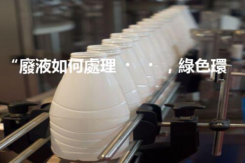 “廢液如何處理，綠色環(huán)保新篇章”